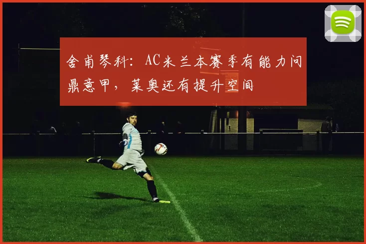 舍甫琴科：AC米兰本赛季有能力问鼎意甲，莱奥还有提升空间