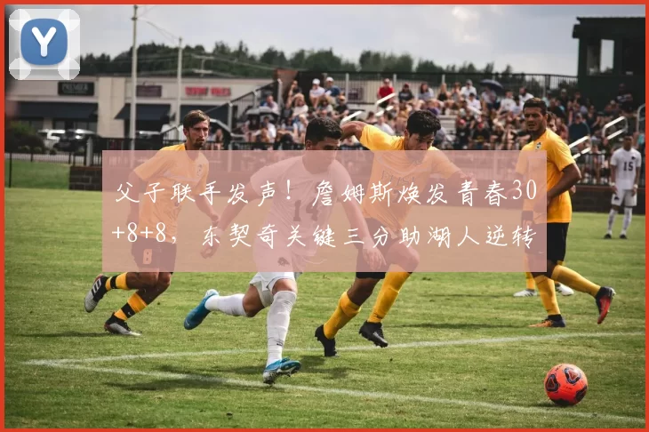 父子联手发声！詹姆斯焕发青春30+8+8，东契奇关键三分助湖人逆转鹈鹕