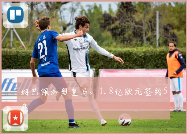 姆巴佩加盟皇马，1.8亿欧元签约5年