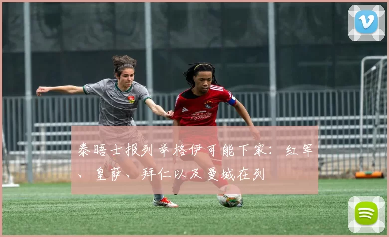 泰晤士报列举格伊可能下家：红军、皇萨、拜仁以及曼城在列