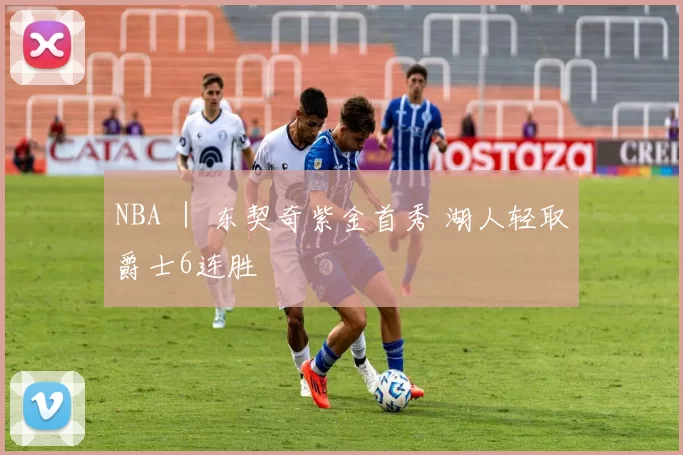 NBA ｜ 东契奇紫金首秀 湖人轻取爵士6连胜