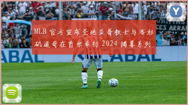 MLB 官方宣布圣地亚哥教士与洛杉矶道奇在首尔举行 2024 揭幕系列赛