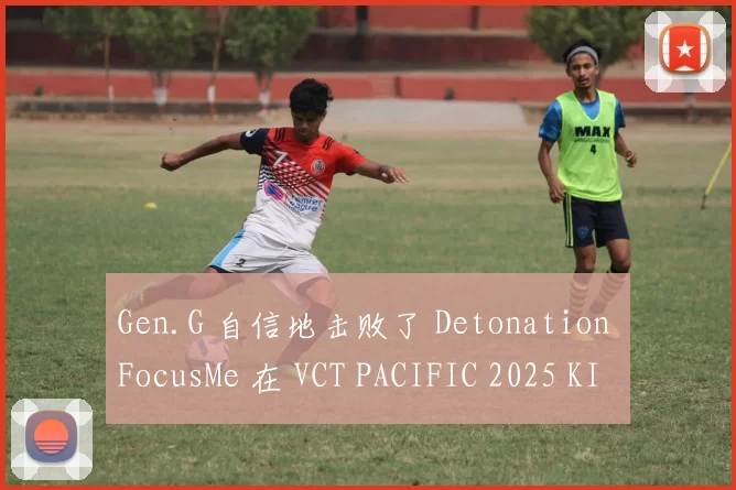 Gen.G 自信地击败了 Detonation FocusMe 在 VCT PACIFIC 2025 KICK-OFF