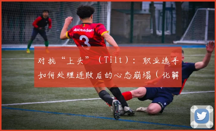 对抗“上头”（Tilt）：职业选手如何处理连败后的心态崩塌（化解“上头”（Tilt）：职业选手如何在连败后稳住心态）