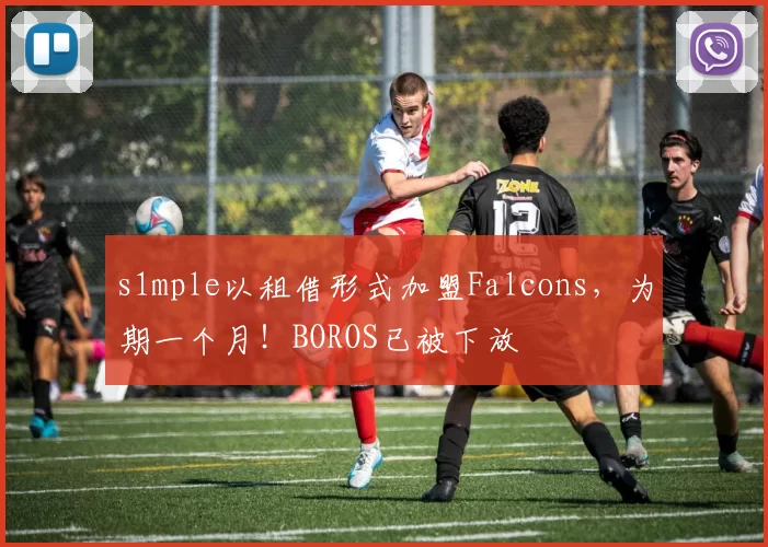 s1mple以租借形式加盟Falcons，为期一个月！BOROS已被下放