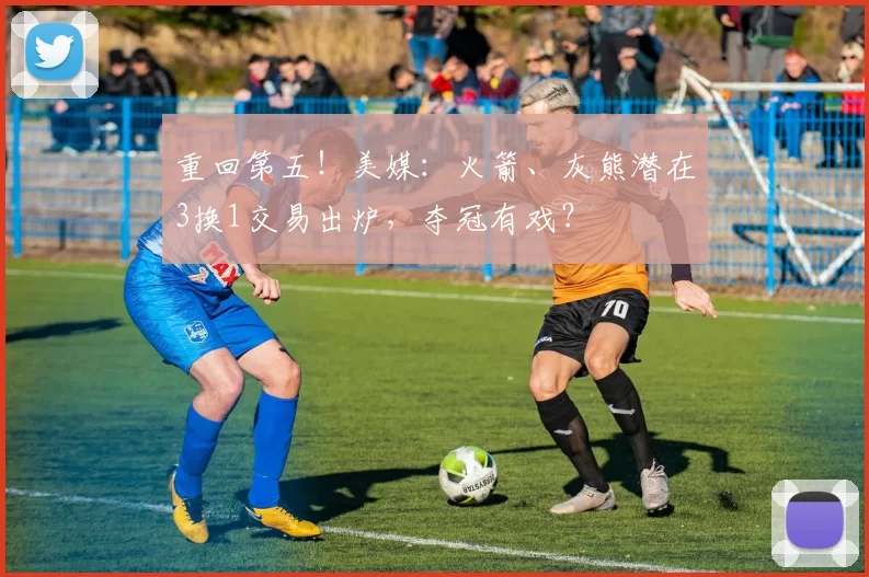 重回第五！美媒：火箭、灰熊潜在3换1交易出炉，夺冠有戏？