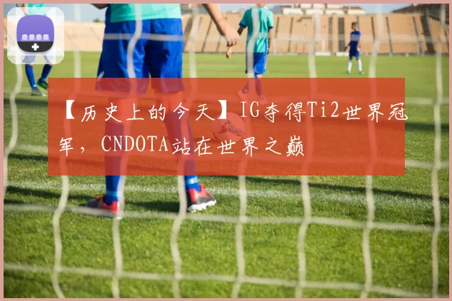 【历史上的今天】IG夺得Ti2世界冠军，CNDOTA站在世界之巅