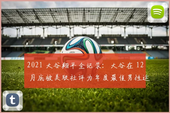 2021 大谷翔平全记录：大谷在 12 月底被美联社评为年度最佳男性运动员
