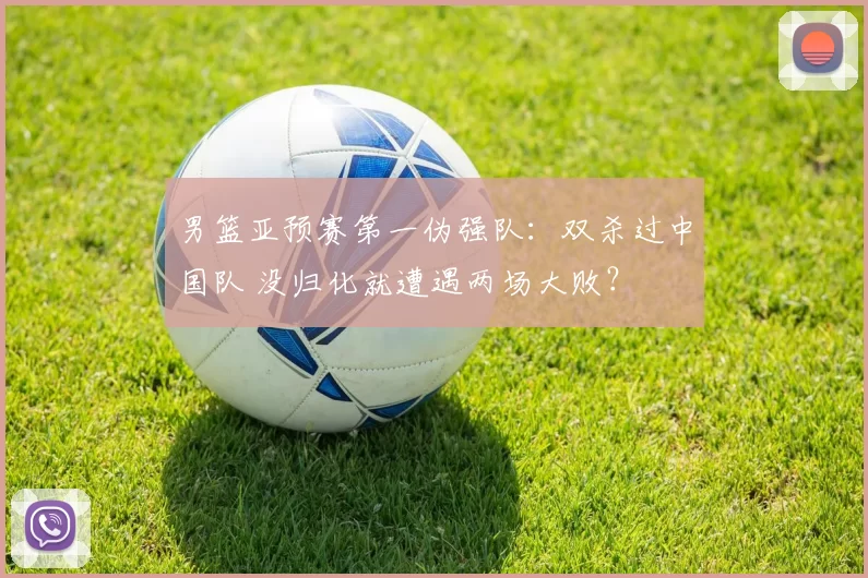 男篮亚预赛第一伪强队：双杀过中国队 没归化就遭遇两场大败？