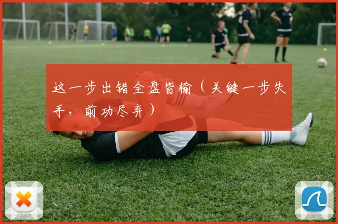 这一步出错全盘皆输（关键一步失手，前功尽弃）