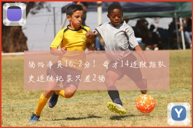 场均净负16.2分！奇才14连败距队史连败纪录只差2场