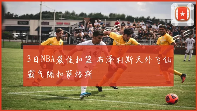 3日NBA最佳扣篮 布泽利斯天外飞仙霸气隔扣萨格斯