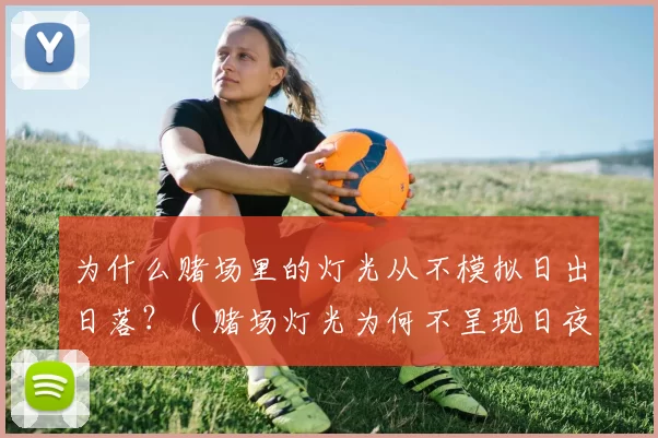 为什么赌场里的灯光从不模拟日出日落？（赌场灯光为何不呈现日夜更替？）