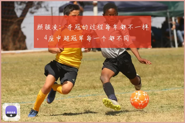 颜骏凌：夺冠的过程每年都不一样，4座中超冠军每一个都不同