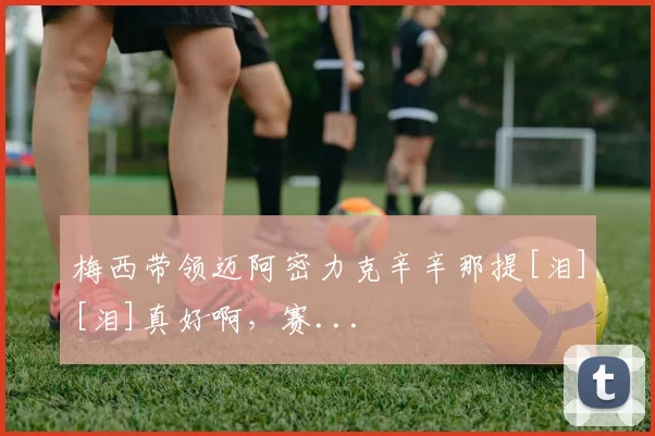 梅西带领迈阿密力克辛辛那提[泪][泪]真好啊，赛...