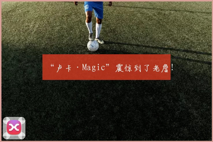 “卢卡·Magic”震惊到了老詹！