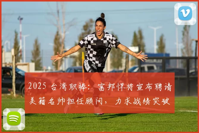 2025 台湾职棒：富邦悍将宣布聘请美籍名帅担任顾问，力求战绩突破