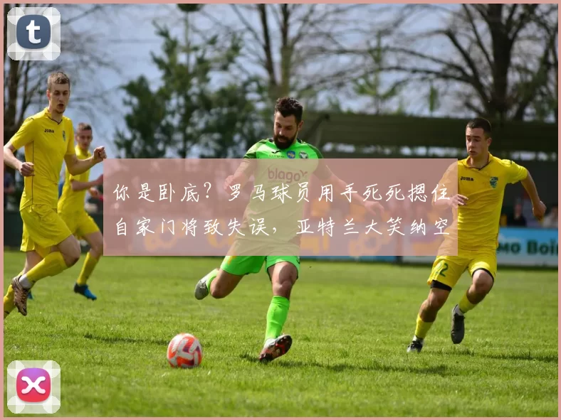 你是卧底？罗马球员用手死死摁住自家门将致失误，亚特兰大笑纳空门
