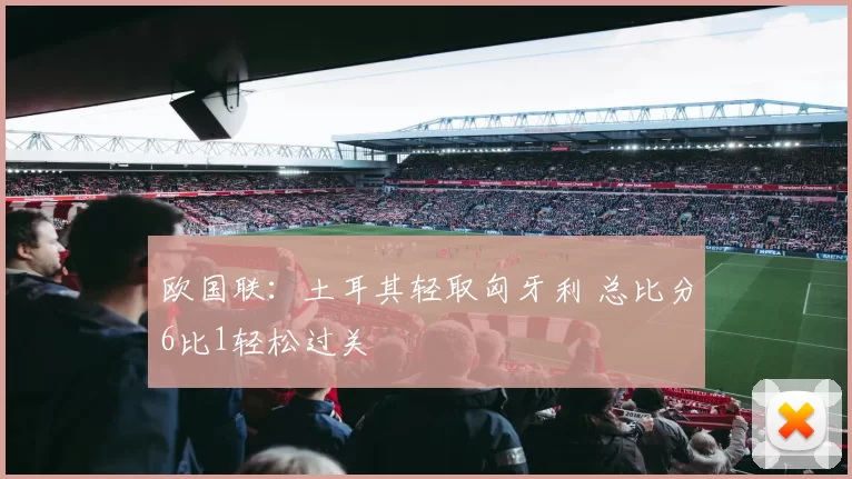 欧国联：土耳其轻取匈牙利 总比分6比1轻松过关