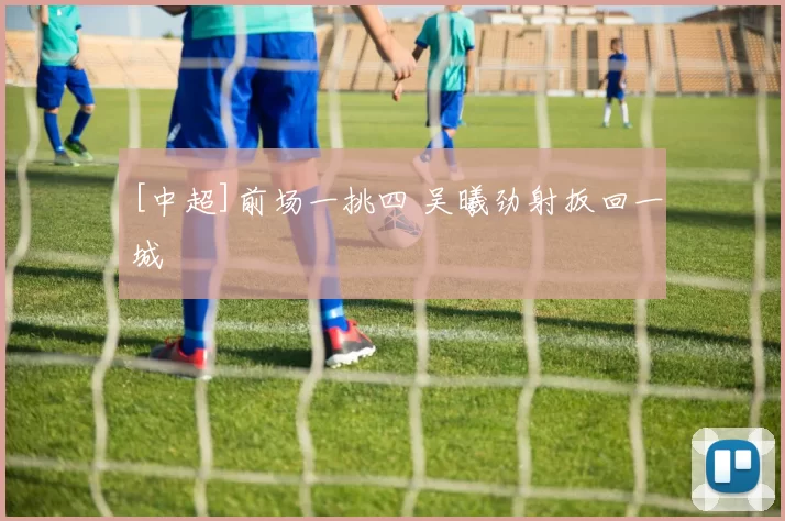 [中超]前场一挑四 吴曦劲射扳回一城