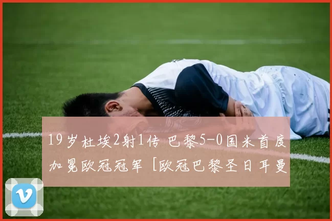 19岁杜埃2射1传 巴黎5-0国米首度加冕欧冠冠军 [欧冠巴黎圣日耳曼]