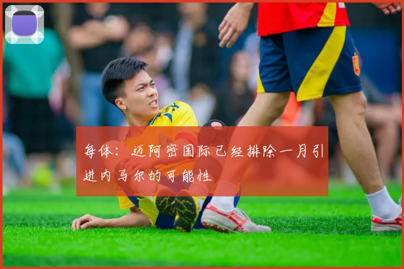 每体：迈阿密国际已经排除一月引进内马尔的可能性