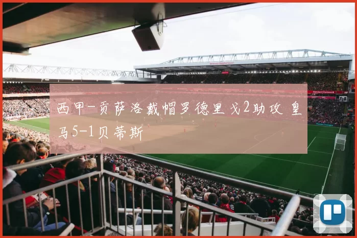 西甲-贡萨洛戴帽罗德里戈2助攻 皇马5-1贝蒂斯