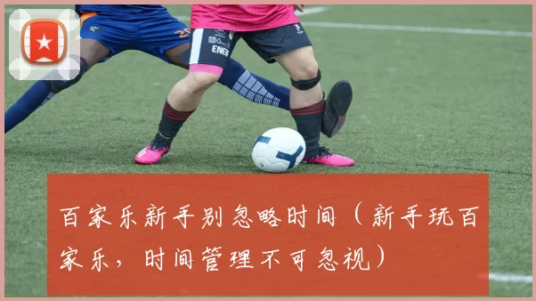 百家乐新手别忽略时间（新手玩百家乐，时间管理不可忽视）