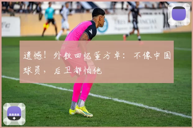 遗憾！外教回忆董方卓：不像中国球员，后卫都怕他