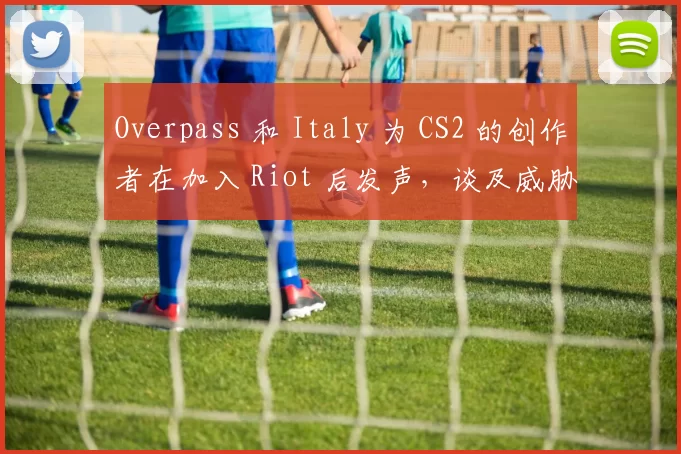 Overpass 和 Italy 为 CS2 的创作者在加入 Riot 后发声，谈及威胁