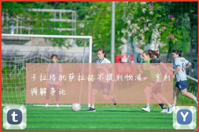 卡拉格批萨拉赫不提利物浦，亨利调解争论