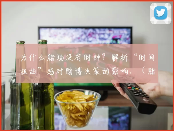 为什么赌场没有时钟？解析“时间扭曲”感对赌博决策的影响。（赌场为何不见时钟：揭示“时间扭曲”如何左右赌博决策）