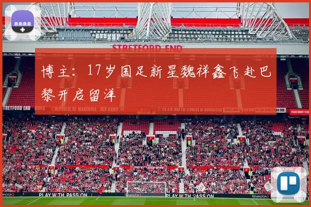 博主：17岁国足新星魏祥鑫飞赴巴黎开启留洋