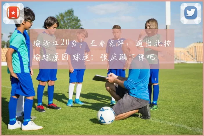 输浙江20分！王非点评，道出北控输球原因 球迷：张庆鹏下课吧