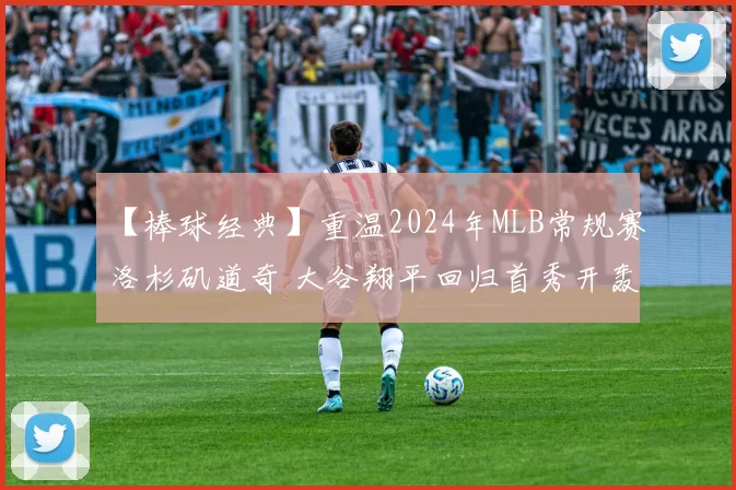 【棒球经典】重温2024年MLB常规赛洛杉矶道奇 大谷翔平回归首秀开轰名场面