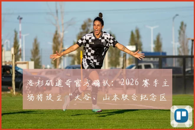 洛杉矶道奇官方确认：2026 赛季主场将设立“大谷、山本联合纪念区”，回馈日本球迷支持