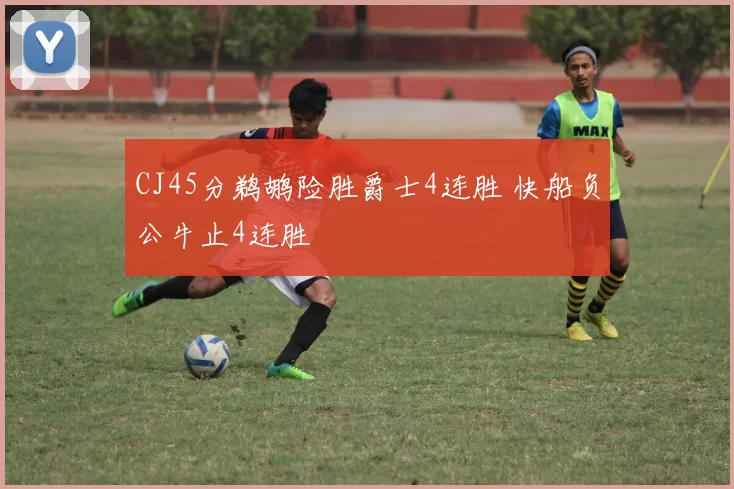 CJ45分鹈鹕险胜爵士4连胜 快船负公牛止4连胜