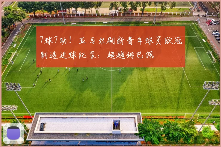 7球7助！亚马尔刷新青年球员欧冠制造进球纪录，超越姆巴佩