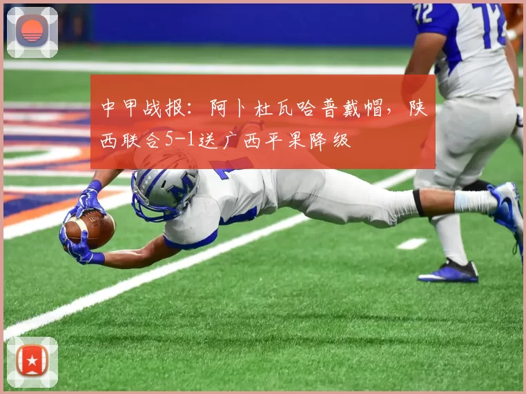 中甲战报：阿卜杜瓦哈普戴帽，陕西联合5-1送广西平果降级