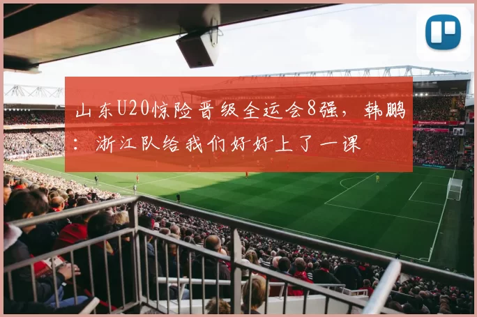 山东U20惊险晋级全运会8强，韩鹏：浙江队给我们好好上了一课