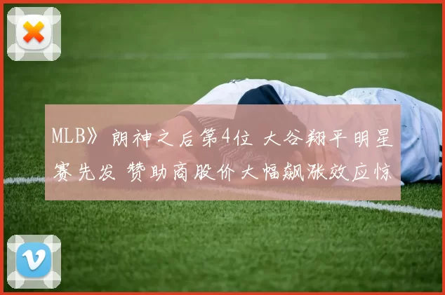 MLB》朗神之后第4位 大谷翔平明星赛先发 赞助商股价大幅飙涨效应惊人