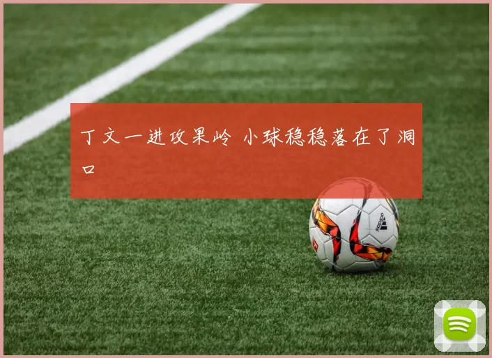 丁文一进攻果岭 小球稳稳落在了洞口