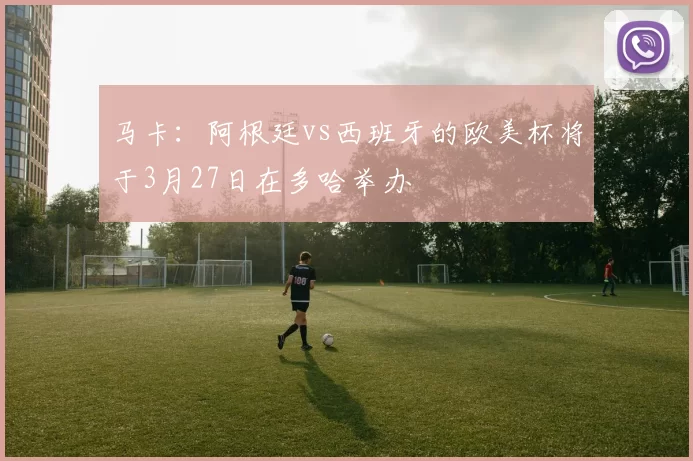 马卡：阿根廷vs西班牙的欧美杯将于3月27日在多哈举办