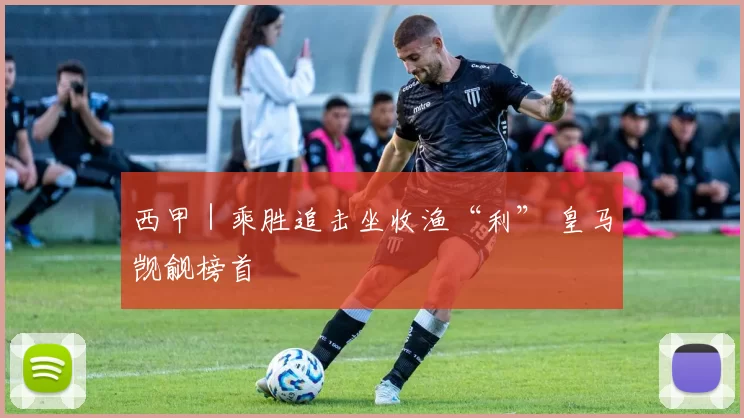 西甲｜乘胜追击坐收渔“利” 皇马觊觎榜首