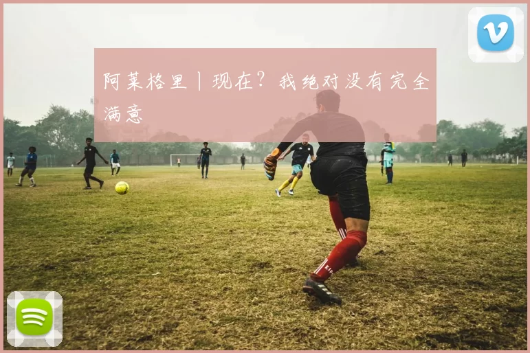 阿莱格里丨现在？我绝对没有完全满意