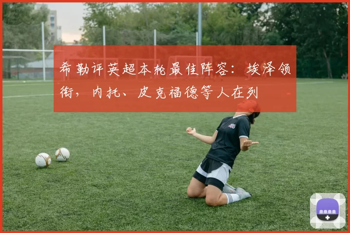 希勒评英超本轮最佳阵容：埃泽领衔，内托、皮克福德等人在列