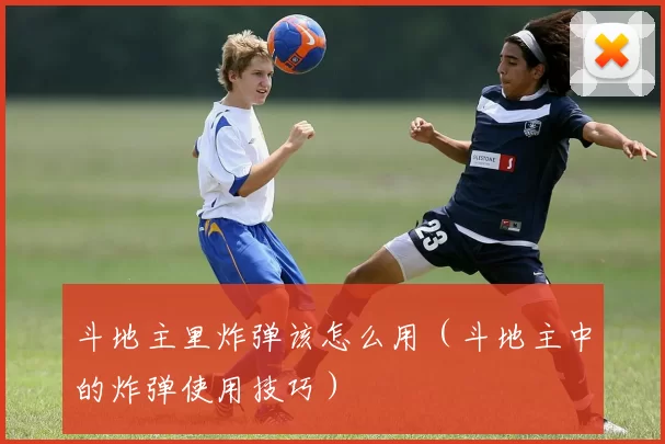 斗地主里炸弹该怎么用（斗地主中的炸弹使用技巧）
