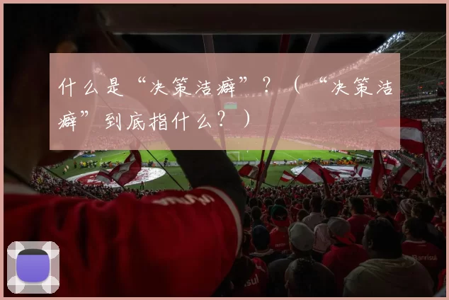 什么是“决策洁癖”？（“决策洁癖”到底指什么？）
