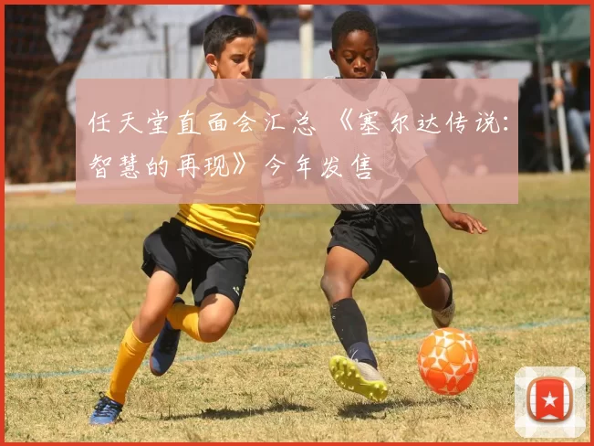 任天堂直面会汇总 《塞尔达传说：智慧的再现》今年发售