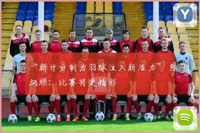 “新计分制为羽球注入新活力” 陈炳顺：比赛将更精彩